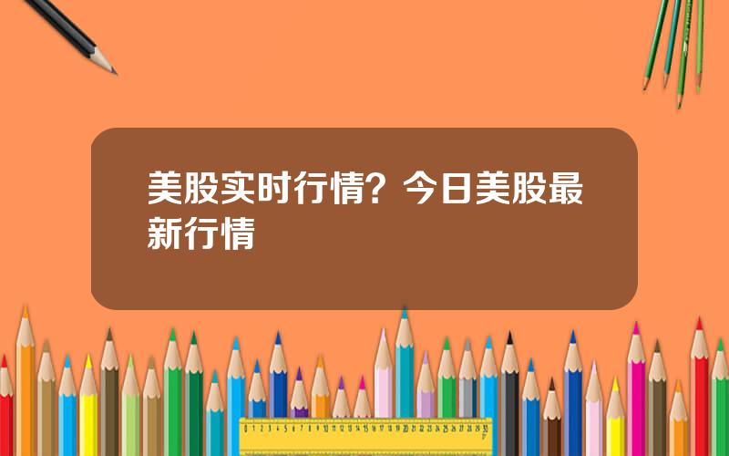美股实时行情？今日美股最新行情