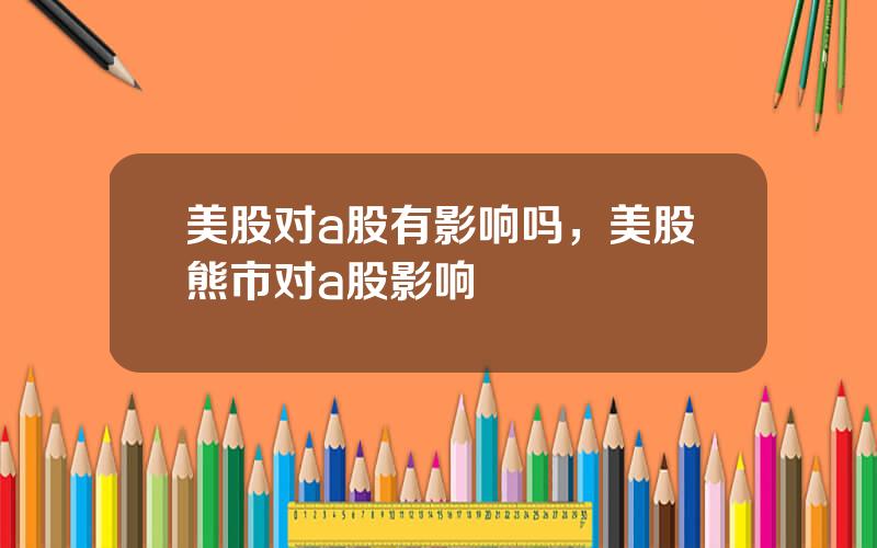 美股对a股有影响吗，美股熊市对a股影响