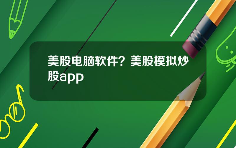 美股电脑软件？美股模拟炒股app