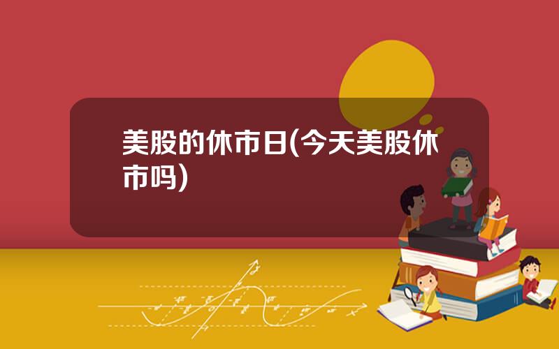 美股的休市日(今天美股休市吗)