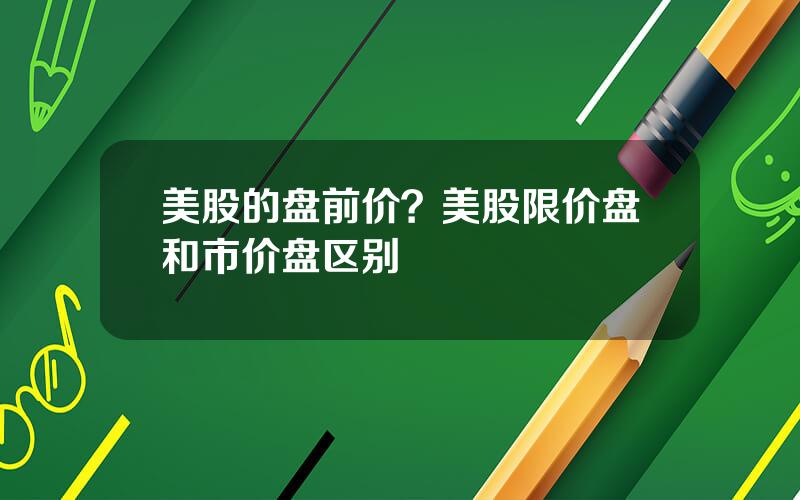 美股的盘前价？美股限价盘和市价盘区别