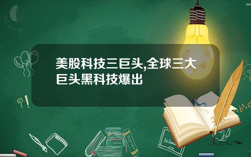 美股科技三巨头,全球三大巨头黑科技爆出