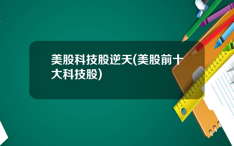 美股科技股逆天(美股前十大科技股)