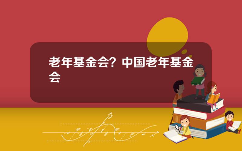 老年基金会？中国老年基金会