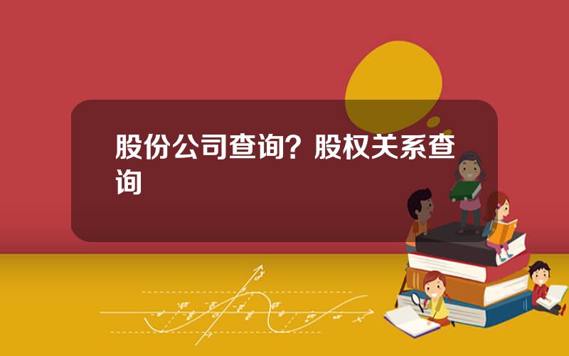 股份公司查询？股权关系查询