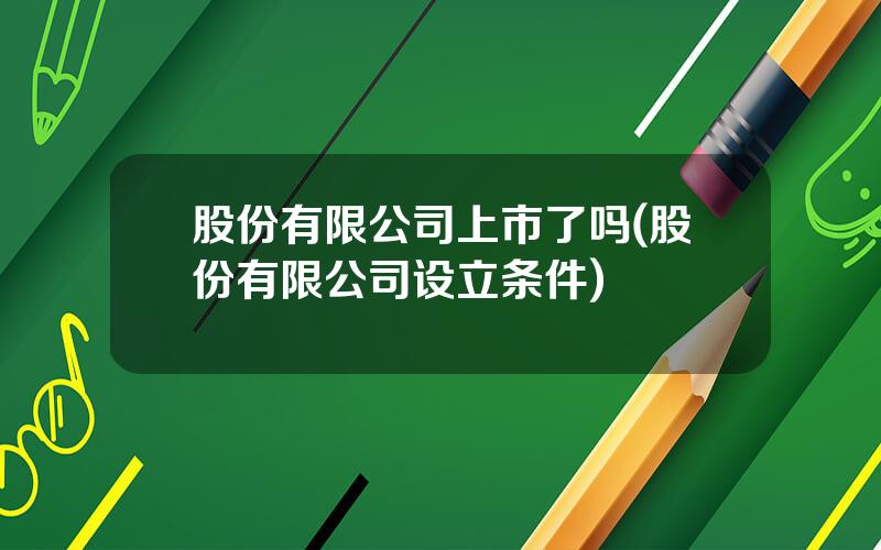 股份有限公司上市了吗(股份有限公司设立条件)