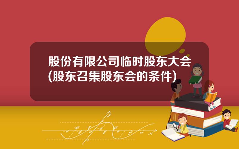 股份有限公司临时股东大会(股东召集股东会的条件)
