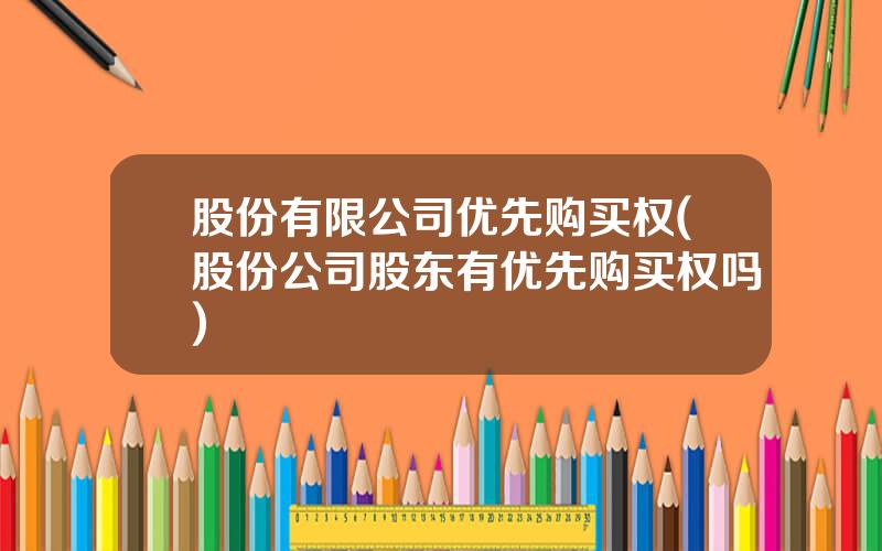 股份有限公司优先购买权(股份公司股东有优先购买权吗)