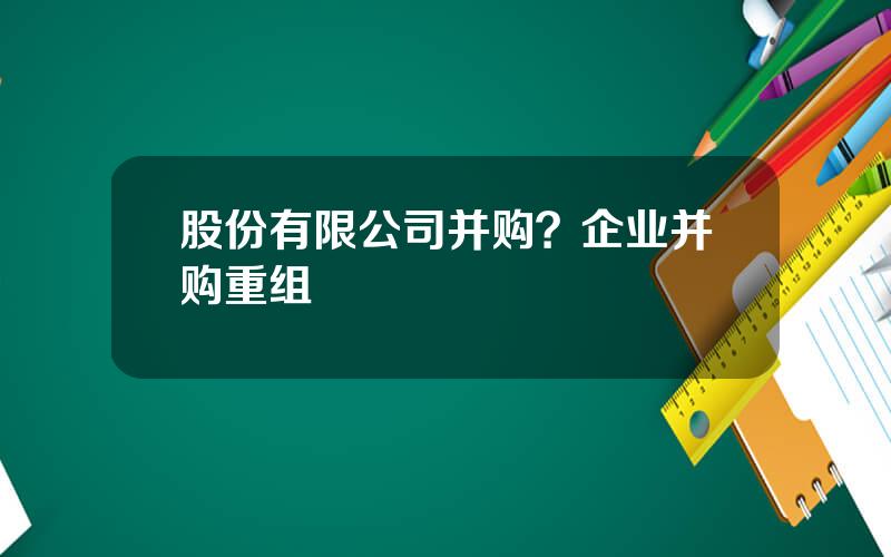 股份有限公司并购？企业并购重组