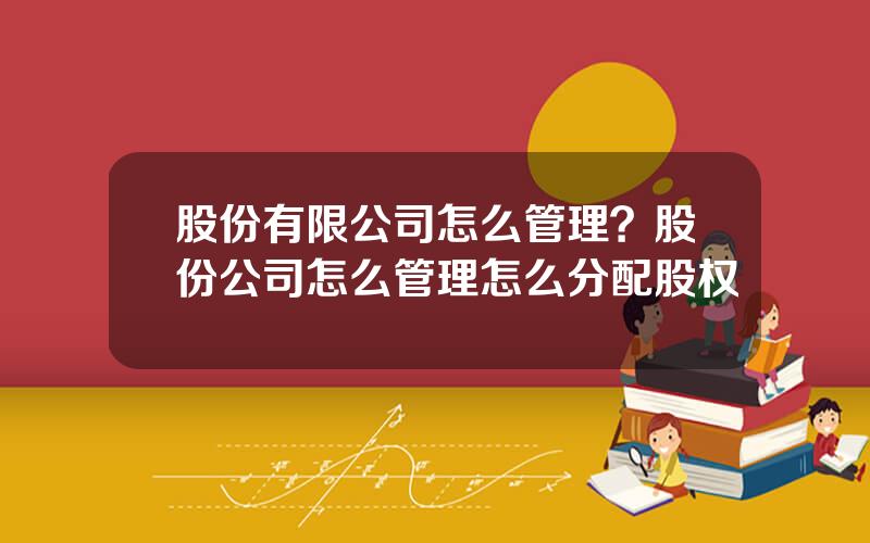 股份有限公司怎么管理？股份公司怎么管理怎么分配股权