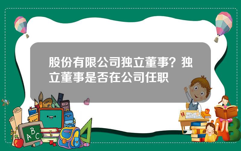 股份有限公司独立董事？独立董事是否在公司任职