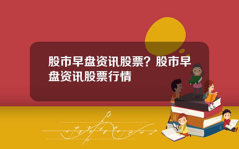 股市早盘资讯股票？股市早盘资讯股票行情