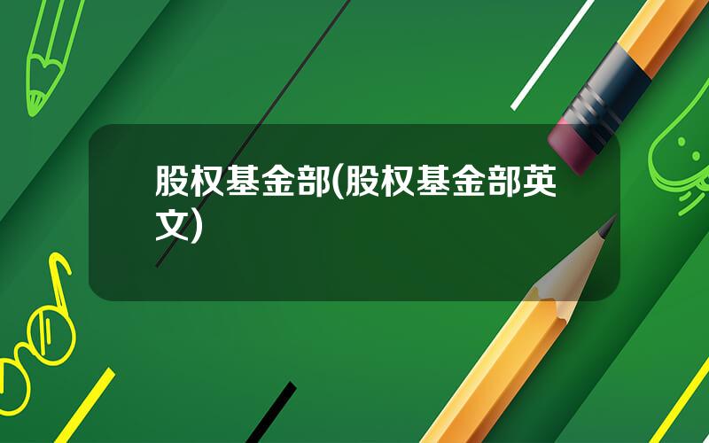 股权基金部(股权基金部英文)