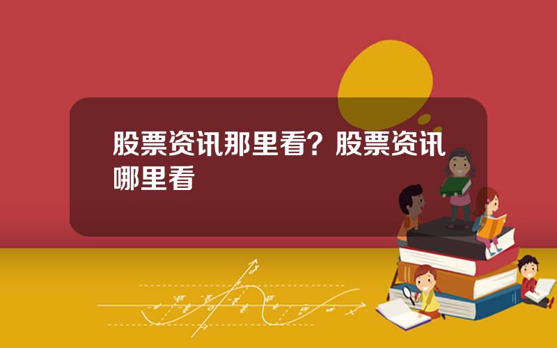 股票资讯那里看？股票资讯哪里看