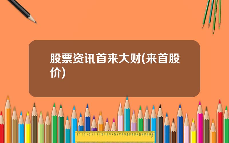股票资讯首来大财(来首股价)