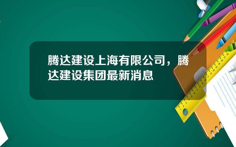 腾达建设上海有限公司，腾达建设集团最新消息
