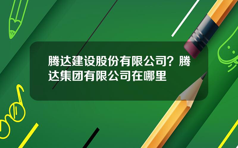 腾达建设股份有限公司？腾达集团有限公司在哪里
