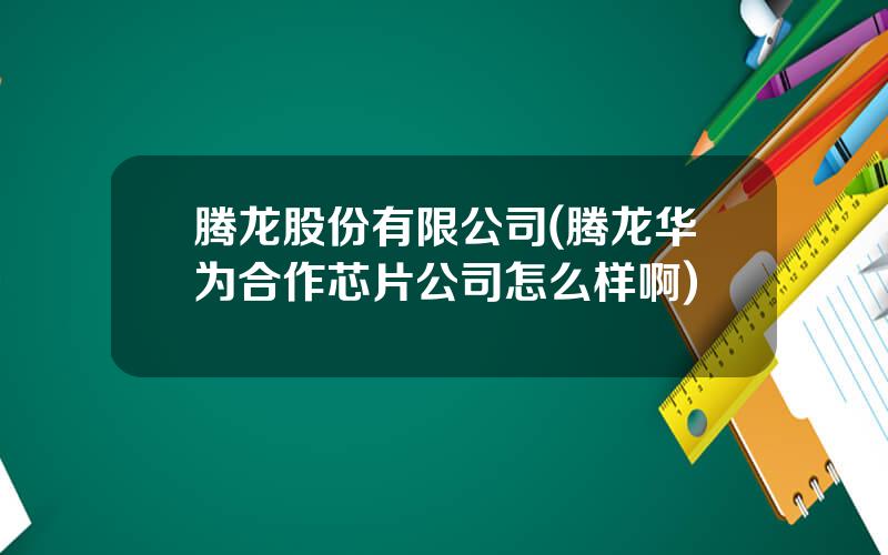 腾龙股份有限公司(腾龙华为合作芯片公司怎么样啊)