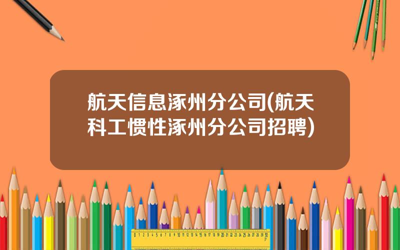 航天信息涿州分公司(航天科工惯性涿州分公司招聘)