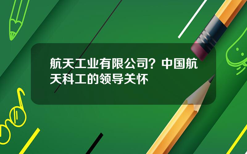 航天工业有限公司？中国航天科工的领导关怀