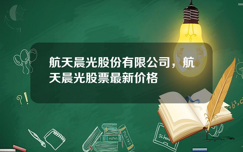 航天晨光股份有限公司，航天晨光股票最新价格