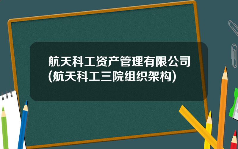 航天科工资产管理有限公司(航天科工三院组织架构)