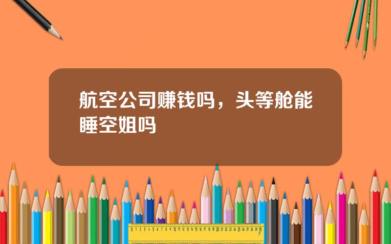 航空公司赚钱吗，头等舱能睡空姐吗