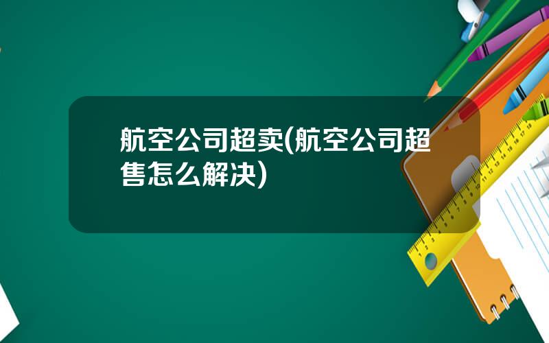 航空公司超卖(航空公司超售怎么解决)