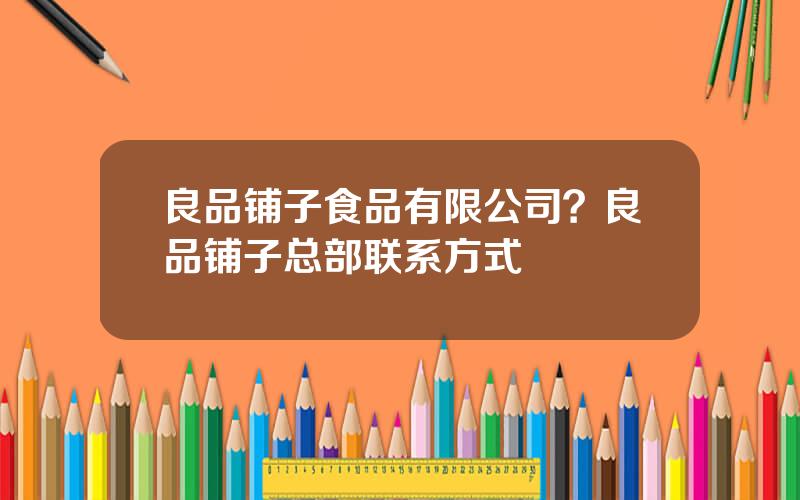 良品铺子食品有限公司？良品铺子总部联系方式