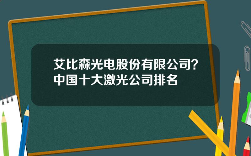 艾比森光电股份有限公司？中国十大激光公司排名