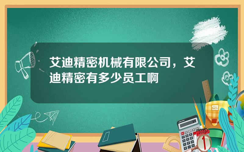 艾迪精密机械有限公司，艾迪精密有多少员工啊