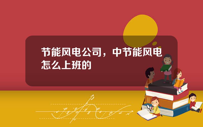 节能风电公司，中节能风电怎么上班的