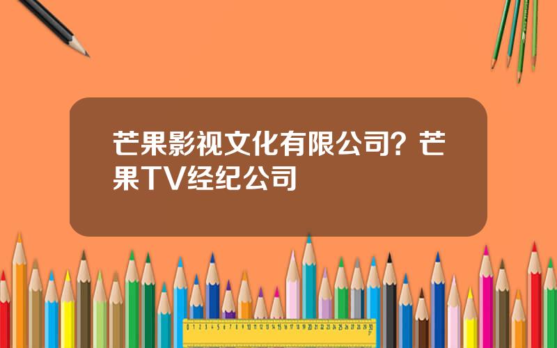 芒果影视文化有限公司？芒果TV经纪公司