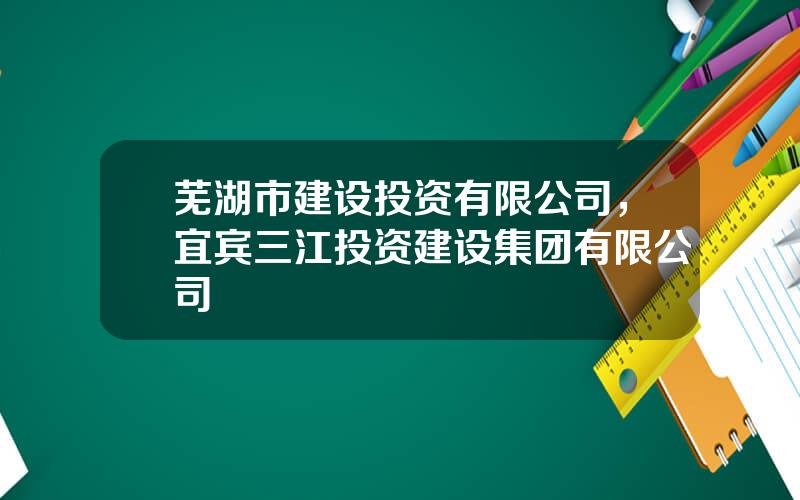 芜湖市建设投资有限公司，宜宾三江投资建设集团有限公司