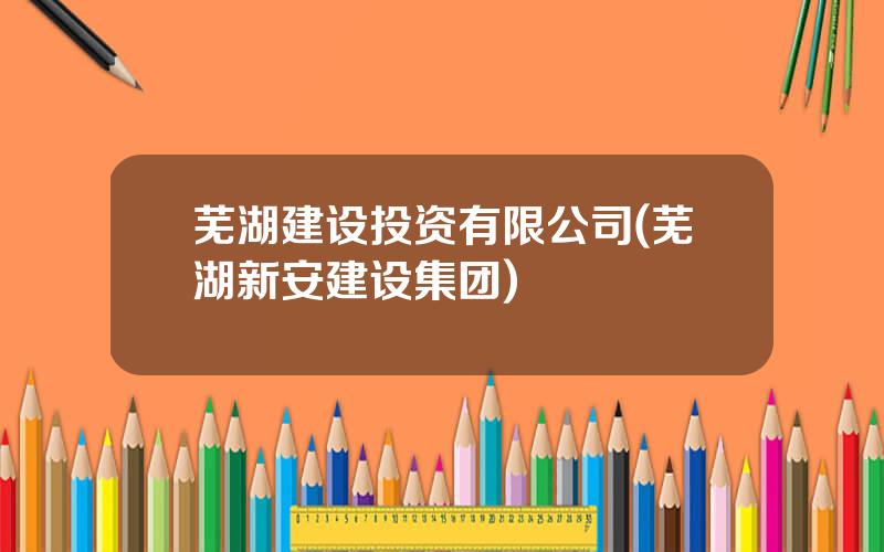 芜湖建设投资有限公司(芜湖新安建设集团)