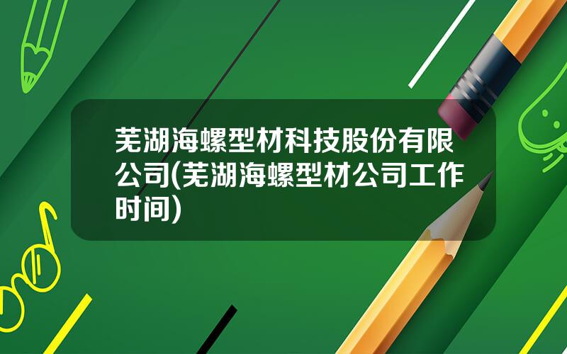 芜湖海螺型材科技股份有限公司(芜湖海螺型材公司工作时间)
