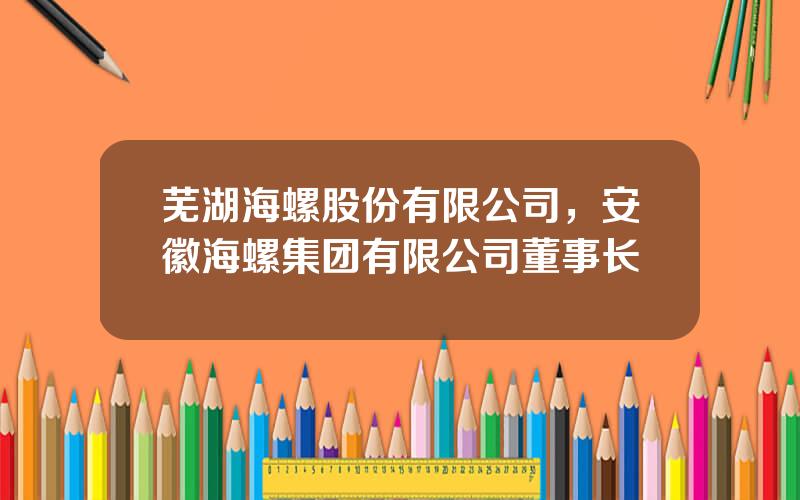 芜湖海螺股份有限公司，安徽海螺集团有限公司董事长