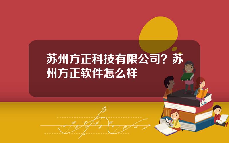 苏州方正科技有限公司？苏州方正软件怎么样