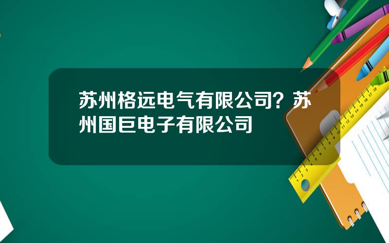 苏州格远电气有限公司？苏州国巨电子有限公司