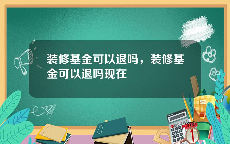 装修基金可以退吗，装修基金可以退吗现在