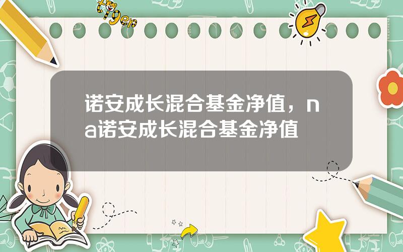 诺安成长混合基金净值，na诺安成长混合基金净值