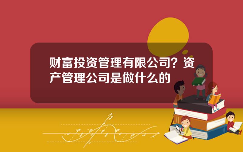 财富投资管理有限公司？资产管理公司是做什么的