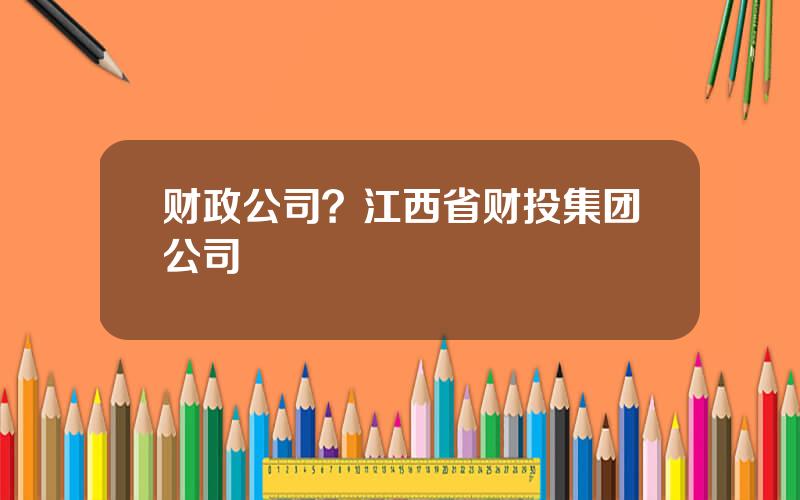 财政公司？江西省财投集团公司