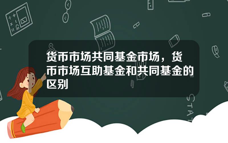 货币市场共同基金市场，货币市场互助基金和共同基金的区别