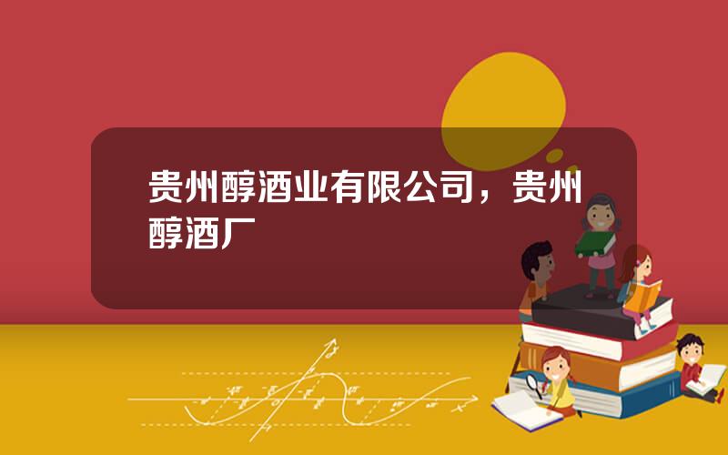 贵州醇酒业有限公司，贵州醇酒厂