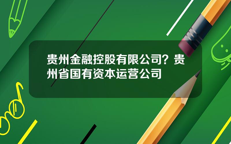 贵州金融控股有限公司？贵州省国有资本运营公司
