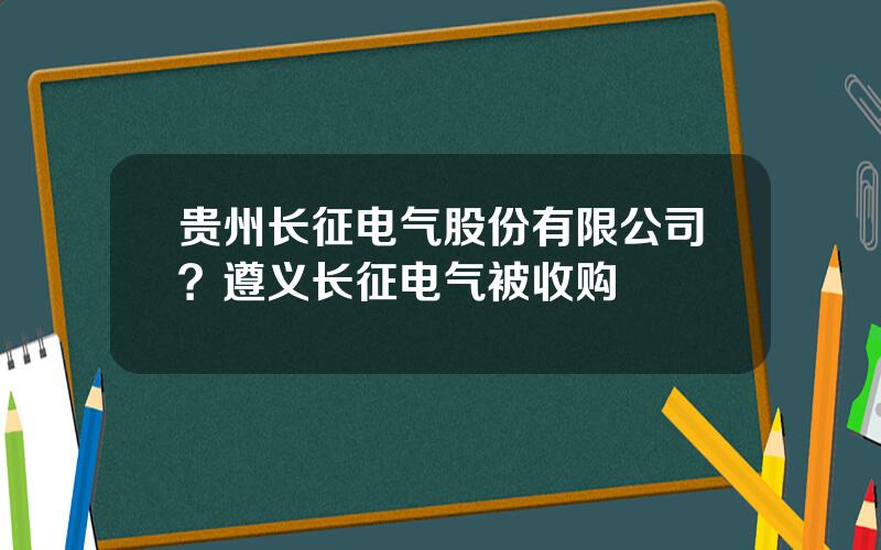 贵州长征电气股份有限公司？遵义长征电气被收购