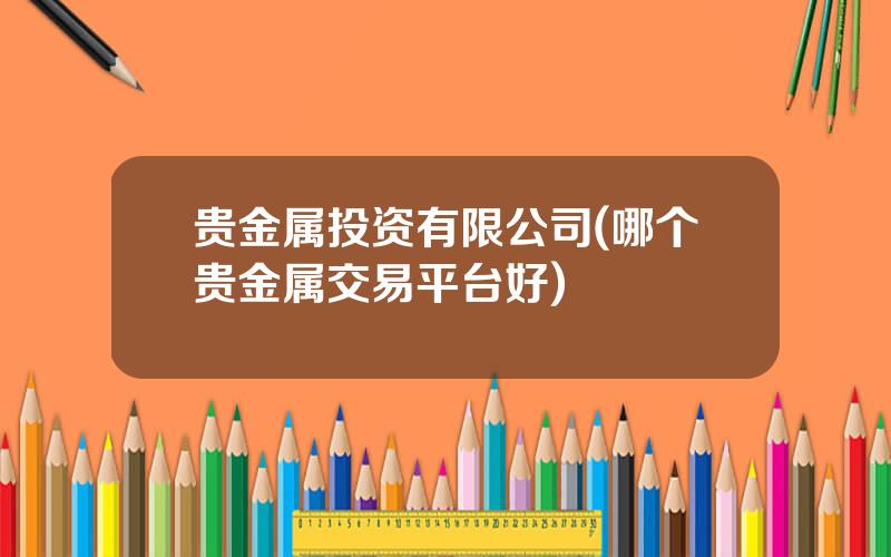 贵金属投资有限公司(哪个贵金属交易平台好)