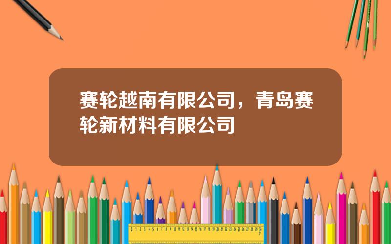 赛轮越南有限公司，青岛赛轮新材料有限公司