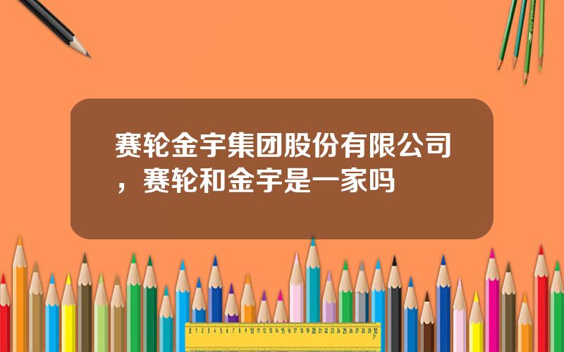 赛轮金宇集团股份有限公司，赛轮和金宇是一家吗
